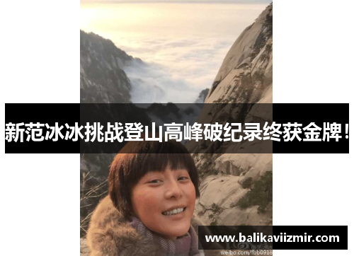 新范冰冰挑战登山高峰破纪录终获金牌！